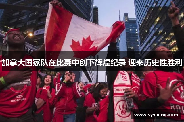 加拿大国家队在比赛中创下辉煌纪录 迎来历史性胜利