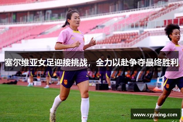 塞尔维亚女足迎接挑战，全力以赴争夺最终胜利