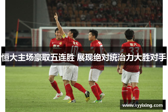 恒大主场豪取五连胜 展现绝对统治力大胜对手