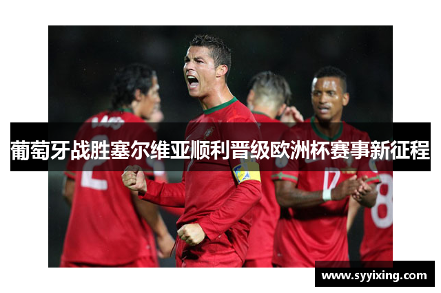 葡萄牙战胜塞尔维亚顺利晋级欧洲杯赛事新征程