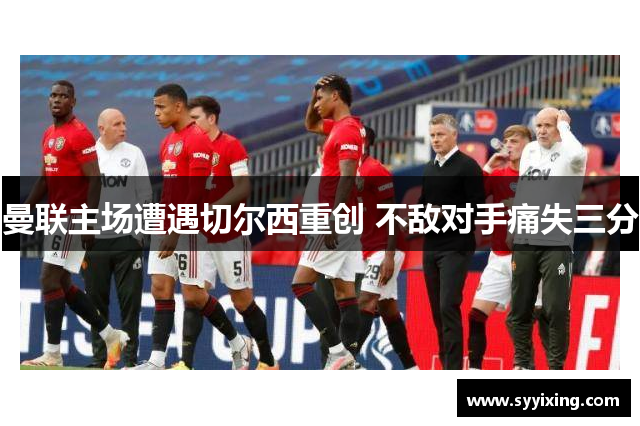 曼联主场遭遇切尔西重创 不敌对手痛失三分