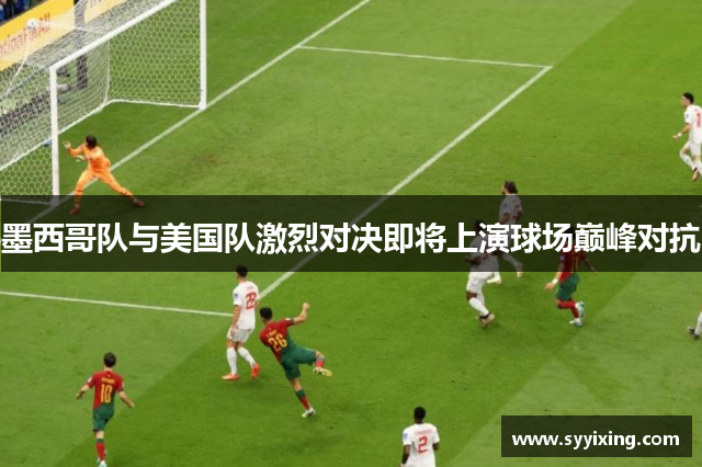 墨西哥队与美国队激烈对决即将上演球场巅峰对抗