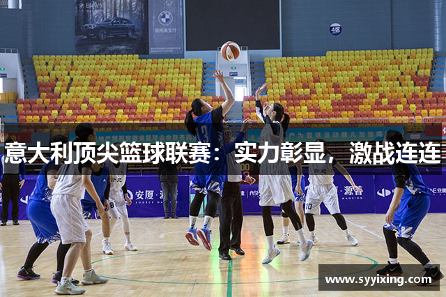 意大利顶尖篮球联赛：实力彰显，激战连连