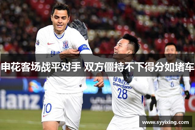申花客场战平对手 双方僵持不下得分如堵车