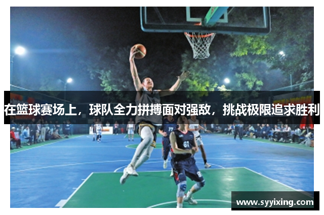 在篮球赛场上，球队全力拼搏面对强敌，挑战极限追求胜利