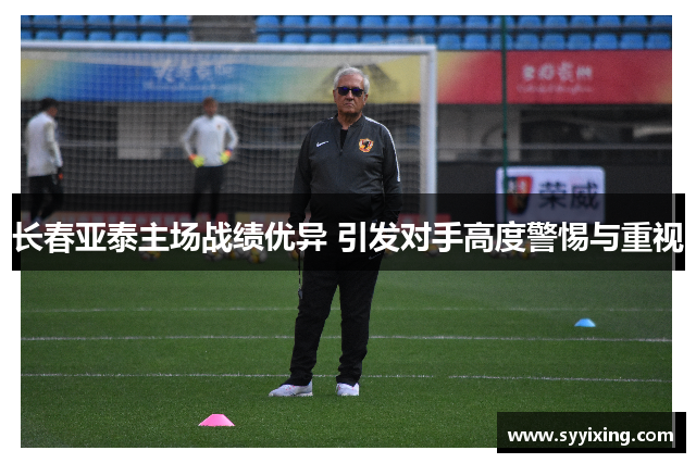 长春亚泰主场战绩优异 引发对手高度警惕与重视