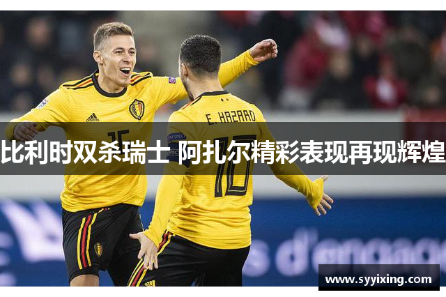 比利时双杀瑞士 阿扎尔精彩表现再现辉煌