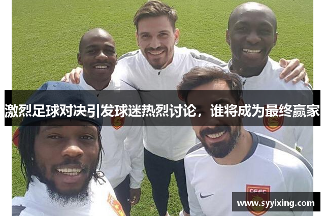 激烈足球对决引发球迷热烈讨论，谁将成为最终赢家