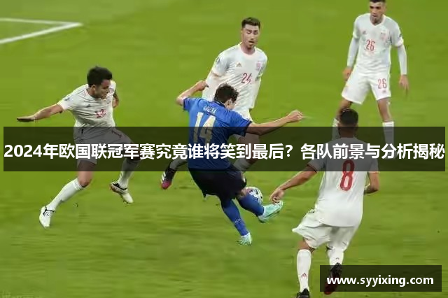 2024年欧国联冠军赛究竟谁将笑到最后？各队前景与分析揭秘