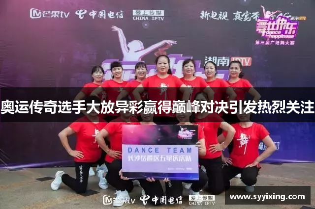 奥运传奇选手大放异彩赢得巅峰对决引发热烈关注