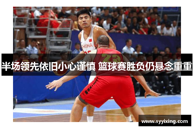 半场领先依旧小心谨慎 篮球赛胜负仍悬念重重