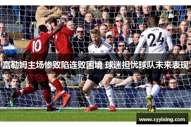 富勒姆主场惨败陷连败困境 球迷担忧球队未来表现