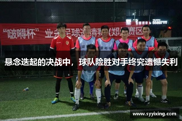 悬念迭起的决战中，球队险胜对手终究遗憾失利