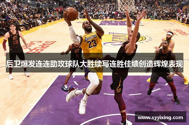 后卫爆发连连助攻球队大胜续写连胜佳绩创造辉煌表现
