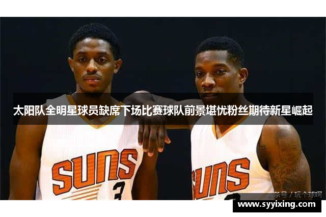 太阳队全明星球员缺席下场比赛球队前景堪忧粉丝期待新星崛起