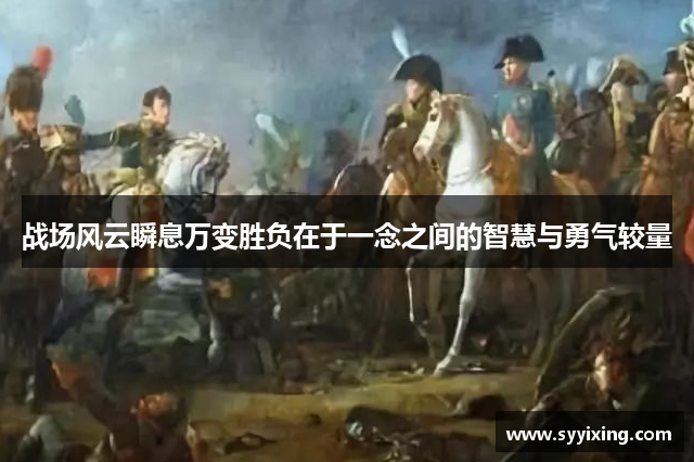 战场风云瞬息万变胜负在于一念之间的智慧与勇气较量