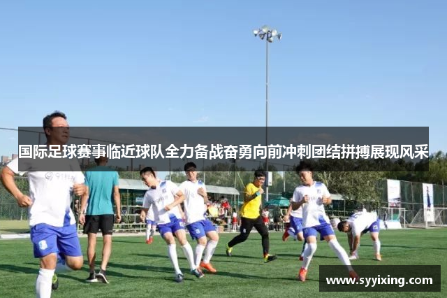 国际足球赛事临近球队全力备战奋勇向前冲刺团结拼搏展现风采