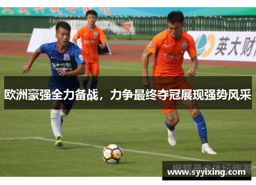 欧洲豪强全力备战，力争最终夺冠展现强势风采