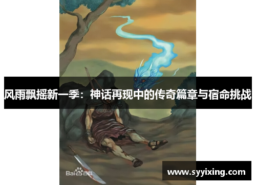 风雨飘摇新一季：神话再现中的传奇篇章与宿命挑战