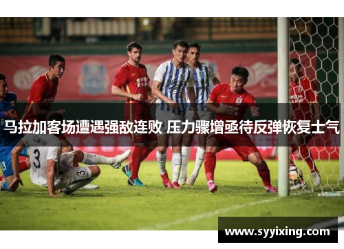 马拉加客场遭遇强敌连败 压力骤增亟待反弹恢复士气