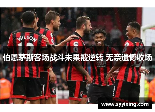 伯恩茅斯客场战斗未果被逆转 无奈遗憾收场