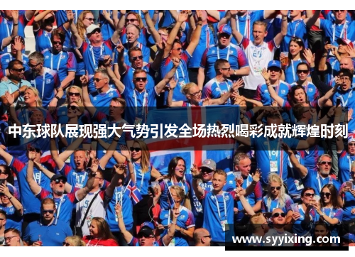 中东球队展现强大气势引发全场热烈喝彩成就辉煌时刻