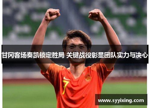 甘冈客场奏凯锁定胜局 关键战役彰显团队实力与决心