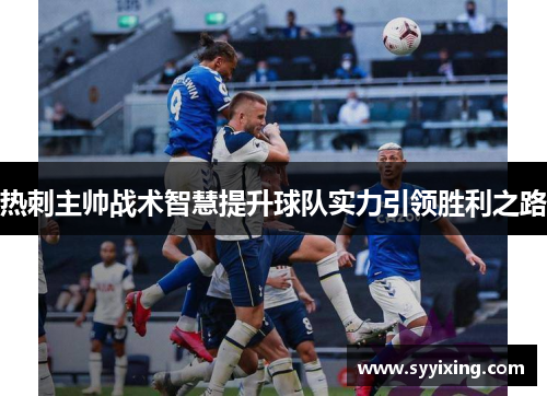热刺主帅战术智慧提升球队实力引领胜利之路