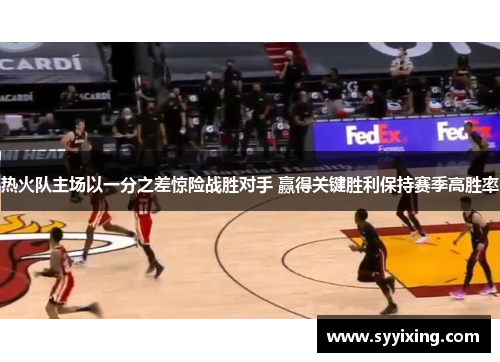 热火队主场以一分之差惊险战胜对手 赢得关键胜利保持赛季高胜率