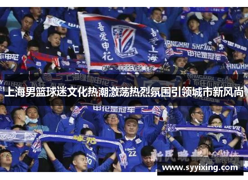 上海男篮球迷文化热潮激荡热烈氛围引领城市新风尚