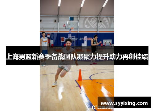 上海男篮新赛季备战团队凝聚力提升助力再创佳绩