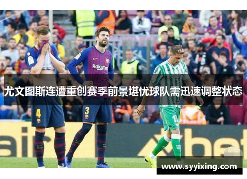 尤文图斯连遭重创赛季前景堪忧球队需迅速调整状态