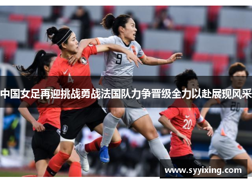 中国女足再迎挑战勇战法国队力争晋级全力以赴展现风采