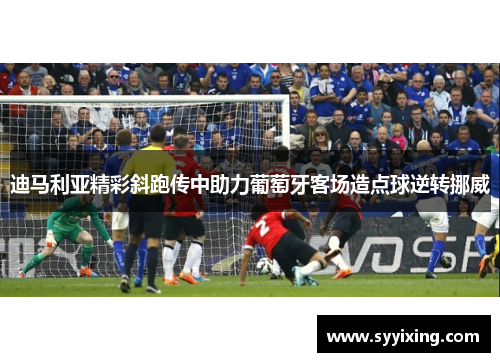 迪马利亚精彩斜跑传中助力葡萄牙客场造点球逆转挪威