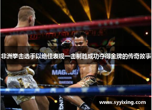 非洲拳击选手以绝佳表现一击制胜成功夺得金牌的传奇故事