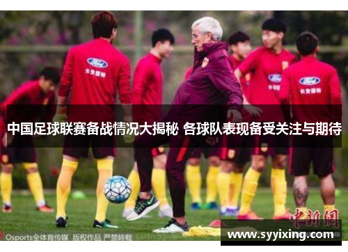 中国足球联赛备战情况大揭秘 各球队表现备受关注与期待