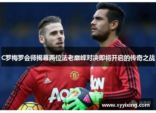 C罗梅罗会师揭幕两位法老巅峰对决即将开启的传奇之战