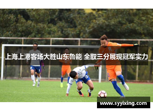 上海上港客场大胜山东鲁能 全取三分展现冠军实力