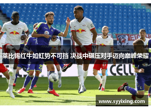 莱比锡红牛如虹势不可挡 决战中碾压对手迈向巅峰荣耀