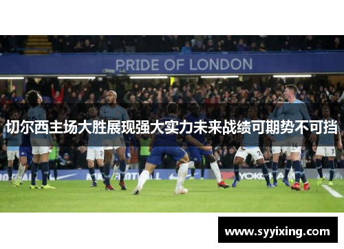 切尔西主场大胜展现强大实力未来战绩可期势不可挡