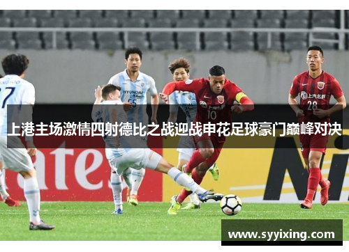 上港主场激情四射德比之战迎战申花足球豪门巅峰对决