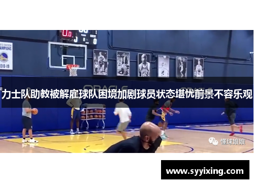 力士队助教被解雇球队困境加剧球员状态堪忧前景不容乐观