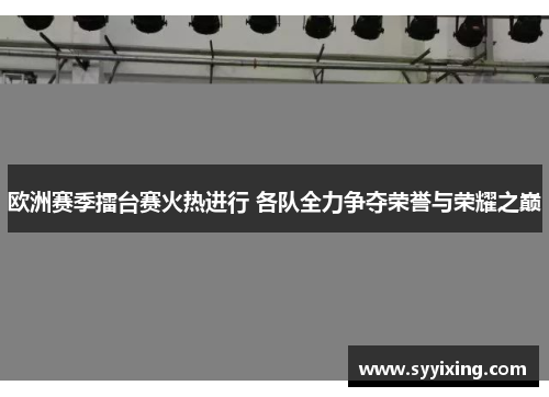 欧洲赛季擂台赛火热进行 各队全力争夺荣誉与荣耀之巅