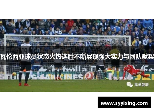 瓦伦西亚球员状态火热连胜不断展现强大实力与团队默契