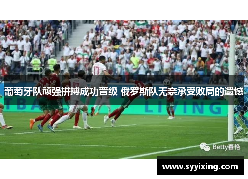 葡萄牙队顽强拼搏成功晋级 俄罗斯队无奈承受败局的遗憾