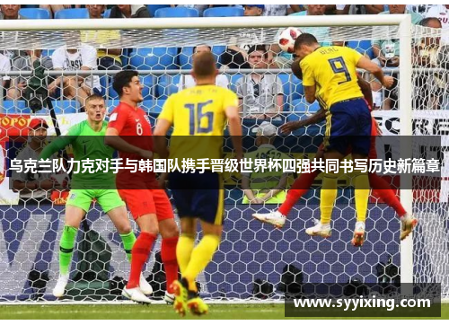 乌克兰队力克对手与韩国队携手晋级世界杯四强共同书写历史新篇章