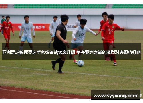 亚洲足球锦标赛选手紧张备战状态升级 争夺亚洲之巅的激烈对决即将打响