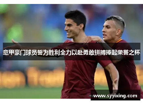 意甲豪门球员誓为胜利全力以赴勇敢拼搏捧起荣誉之杯