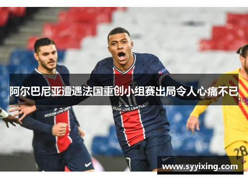 阿尔巴尼亚遭遇法国重创小组赛出局令人心痛不已