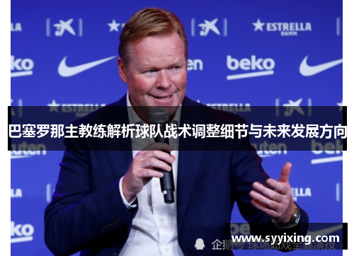 巴塞罗那主教练解析球队战术调整细节与未来发展方向